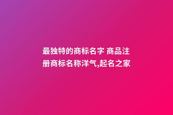 最独特的商标名字 商品注册商标名称洋气,起名之家-第1张-商标起名-玄机派